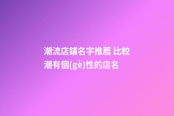潮流店鋪名字推薦 比較潮有個(gè)性的店名-第1張-店鋪起名-玄機(jī)派